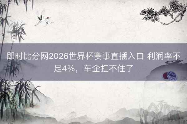即时比分网2026世界杯赛事直播入口 利润率不足4%，车企扛不住了
