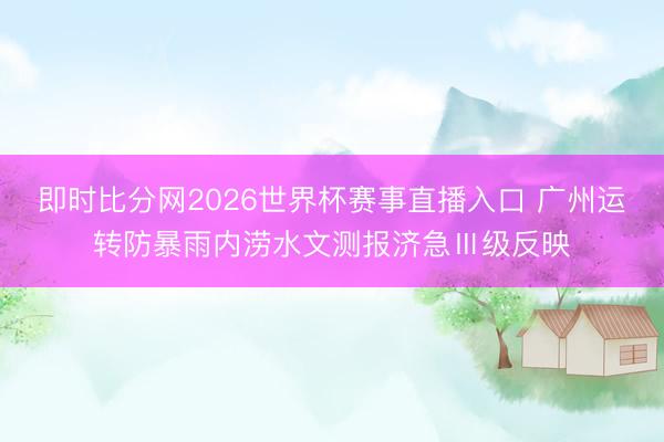 即时比分网2026世界杯赛事直播入口 广州运转防暴雨内涝水文测报济急Ⅲ级反映
