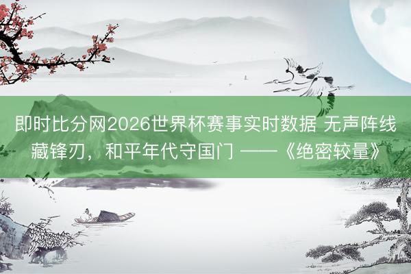 即时比分网2026世界杯赛事实时数据 无声阵线藏锋刃，和平年代守国门 ——《绝密较量》