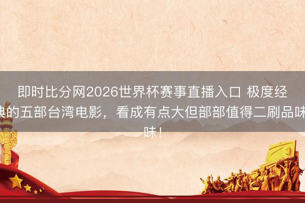 即时比分网2026世界杯赛事直播入口 极度经典的五部台湾电影,看成有点大但部部值得二刷品味!