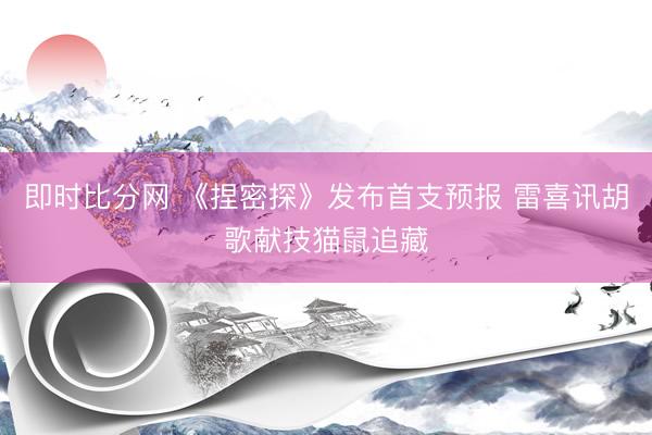 即时比分网 《捏密探》发布首支预报 雷喜讯胡歌献技猫鼠追藏