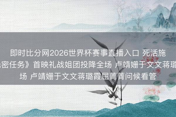 即时比分网2026世界杯赛事直播入口 死活施济浴血开战! 《绝密任务》首映礼战姐团投降全场 卢靖姗于文文蒋璐霞屈菁菁问候看管