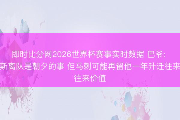 即时比分网2026世界杯赛事实时数据 巴爷: 福克斯离队是朝夕的事 但马刺可能再留他一年升迁往来价值