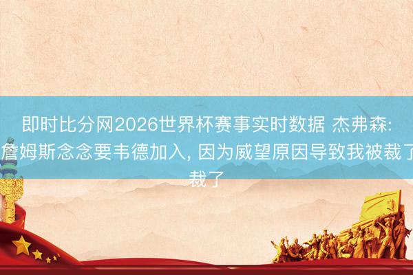 即时比分网2026世界杯赛事实时数据 杰弗森: 詹姆斯念念要韦德加入， 因为威望原因导致我被裁了
