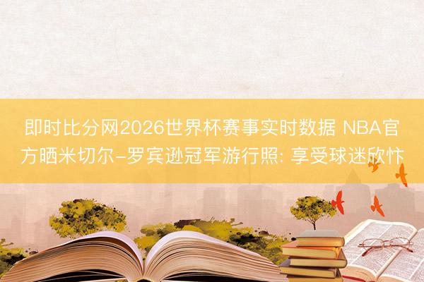 即时比分网2026世界杯赛事实时数据 NBA官方晒米切尔-罗宾逊冠军游行照: 享受球迷欣忭