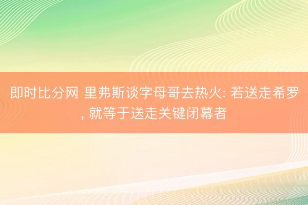 即时比分网 里弗斯谈字母哥去热火: 若送走希罗， 就等于送走关键闭幕者