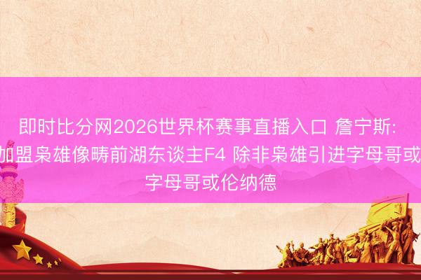 即时比分网2026世界杯赛事直播入口 詹宁斯: LBJ若加盟枭雄像畴前湖东谈主F4 除非枭雄引进字母哥或伦纳德
