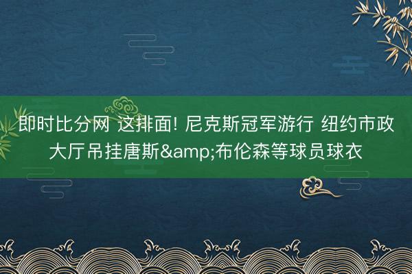 即时比分网 这排面! 尼克斯冠军游行 纽约市政大厅吊挂唐斯&布伦森等球员球衣