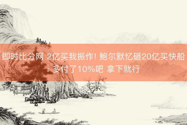 即时比分网 2亿买我振作! 鲍尔默忆砸20亿买快船: 多付了10%吧 拿下就行
