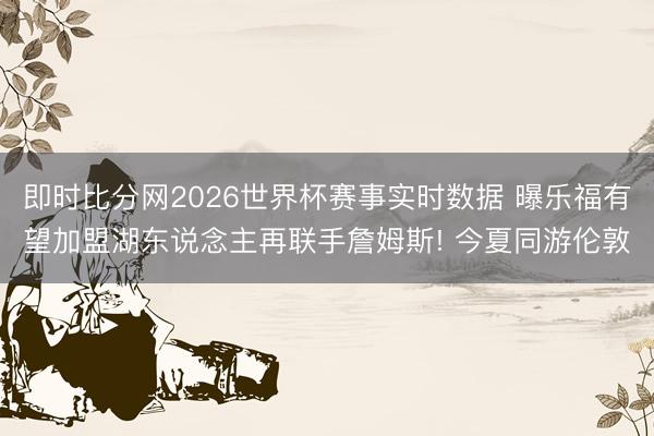 即时比分网2026世界杯赛事实时数据 曝乐福有望加盟湖东说念主再联手詹姆斯! 今夏同游伦敦