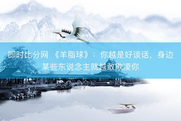 即时比分网 《羊脂球》:你越是好谈话,身边某些东说念主就越敢欺凌你