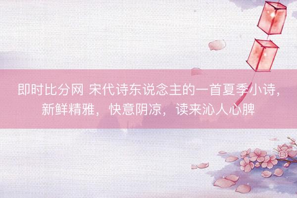 即时比分网 宋代诗东说念主的一首夏季小诗，新鲜精雅，快意阴凉，读来沁人心脾
