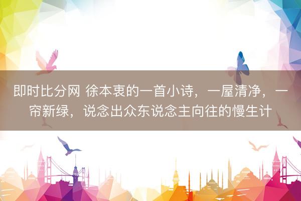 即时比分网 徐本衷的一首小诗,一屋清净,一帘新绿,说念出众东说念主向往的慢生计