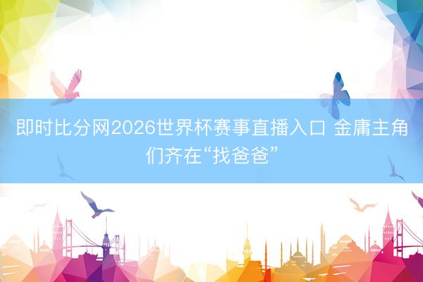 即时比分网2026世界杯赛事直播入口 金庸主角们齐在“找爸爸”