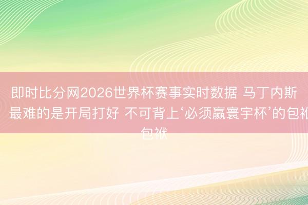 即时比分网2026世界杯赛事实时数据 马丁内斯:最难的是开局打好 不可背上‘必须赢寰宇杯’的包袱