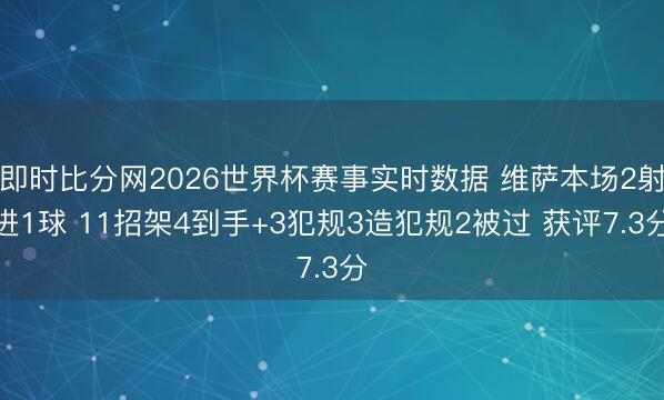 即时比分网2026世界杯赛事实时数据 维萨本场2射进1球 11招架4到手+3犯规3造犯规2被过 获评7.3分