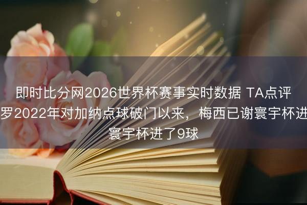 即时比分网2026世界杯赛事实时数据 TA点评:自C罗2022年对加纳点球破门以来,梅西已谢寰宇杯进了9球