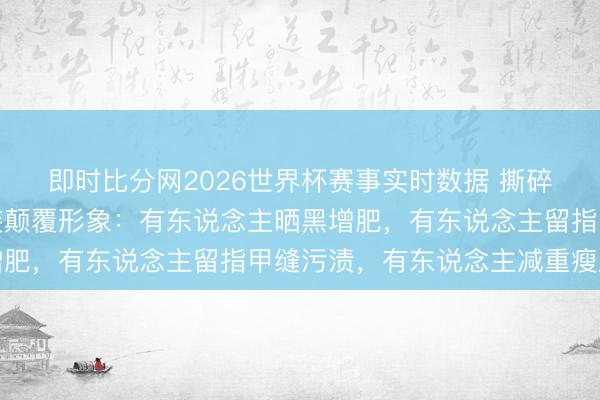 即时比分网2026世界杯赛事实时数据 撕碎偶像标签!明星为变装颠覆形象:有东说念主晒黑增肥,有东说念主留指甲缝污渍,有东说念主减重瘦脱相