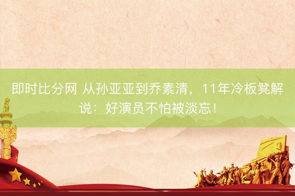 即时比分网 从孙亚亚到乔素清，11年冷板凳解说：好演员不怕被淡忘！